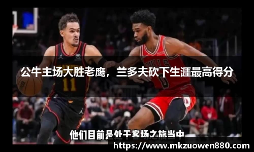 公牛主场大胜老鹰，兰多夫砍下生涯最高得分