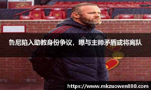鲁尼陷入助教身份争议，曝与主帅矛盾或将离队