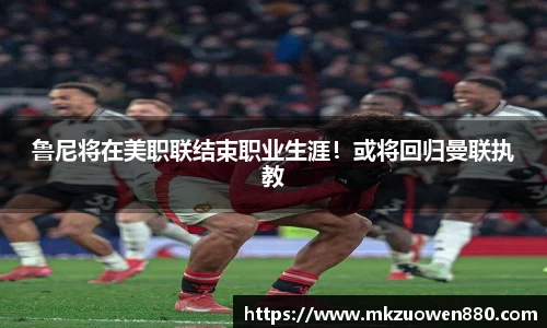 鲁尼将在美职联结束职业生涯！或将回归曼联执教
