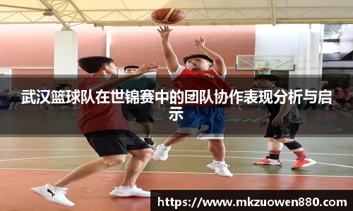 武汉篮球队在世锦赛中的团队协作表现分析与启示