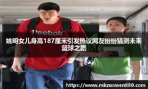 姚明女儿身高187厘米引发热议网友纷纷猜测未来篮球之路