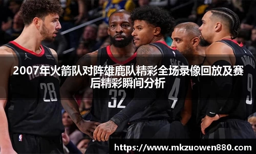 2007年火箭队对阵雄鹿队精彩全场录像回放及赛后精彩瞬间分析