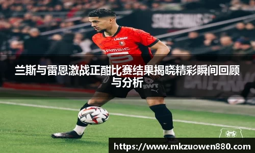 兰斯与雷恩激战正酣比赛结果揭晓精彩瞬间回顾与分析
