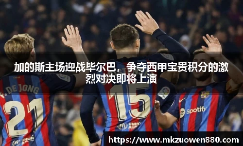 加的斯主场迎战毕尔巴，争夺西甲宝贵积分的激烈对决即将上演