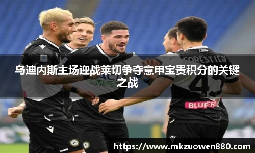 乌迪内斯主场迎战莱切争夺意甲宝贵积分的关键之战