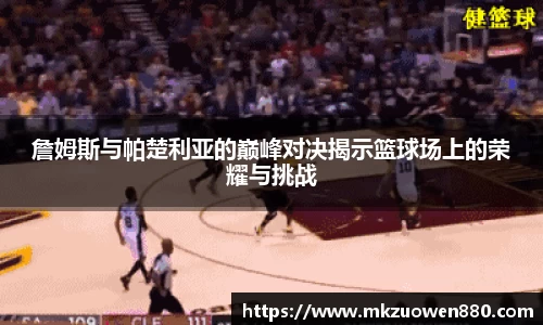 詹姆斯与帕楚利亚的巅峰对决揭示篮球场上的荣耀与挑战