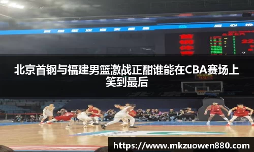 北京首钢与福建男篮激战正酣谁能在CBA赛场上笑到最后