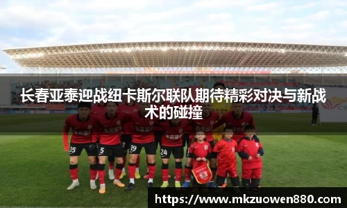 长春亚泰迎战纽卡斯尔联队期待精彩对决与新战术的碰撞
