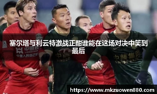 塞尔塔与利云特激战正酣谁能在这场对决中笑到最后