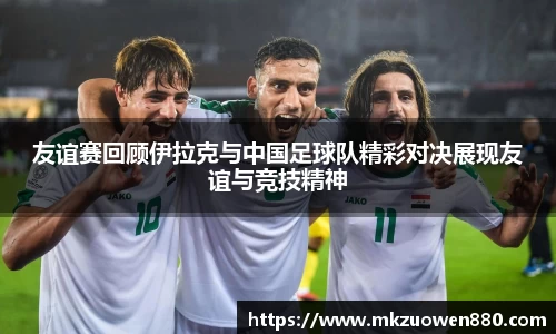 友谊赛回顾伊拉克与中国足球队精彩对决展现友谊与竞技精神